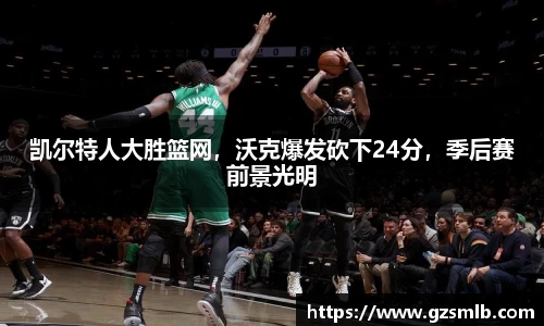 凯尔特人大胜篮网，沃克爆发砍下24分，季后赛前景光明