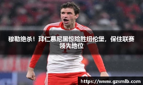 穆勒绝杀！拜仁慕尼黑惊险胜纽伦堡，保住联赛领先地位
