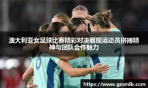 澳大利亚女足球比赛精彩对决展现运动员拼搏精神与团队合作魅力