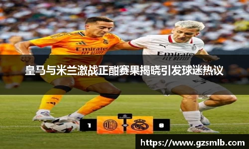 皇马与米兰激战正酣赛果揭晓引发球迷热议