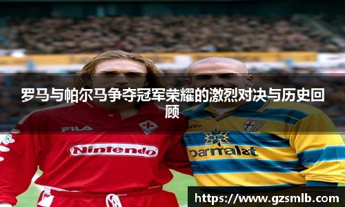 罗马与帕尔马争夺冠军荣耀的激烈对决与历史回顾