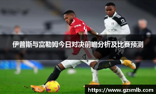 伊普斯与富勒姆今日对决前瞻分析及比赛预测