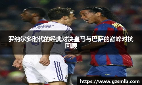 罗纳尔多时代的经典对决皇马与巴萨的巅峰对抗回顾