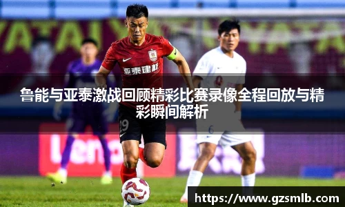鲁能与亚泰激战回顾精彩比赛录像全程回放与精彩瞬间解析