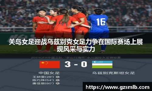 关岛女足迎战乌兹别克女足力争在国际赛场上展现风采与实力
