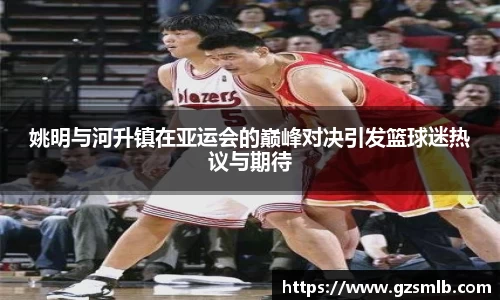 姚明与河升镇在亚运会的巅峰对决引发篮球迷热议与期待