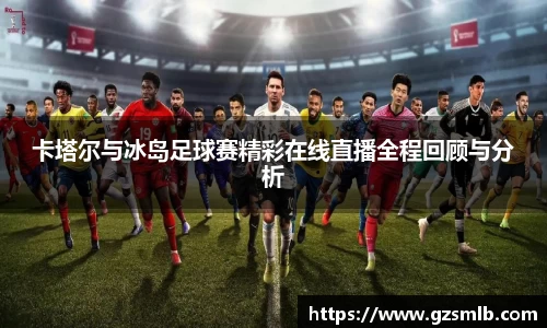 卡塔尔与冰岛足球赛精彩在线直播全程回顾与分析