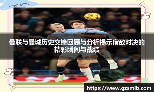 曼联与曼城历史交锋回顾与分析揭示宿敌对决的精彩瞬间与战绩