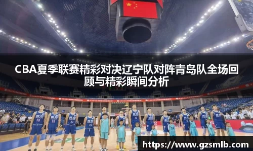 CBA夏季联赛精彩对决辽宁队对阵青岛队全场回顾与精彩瞬间分析