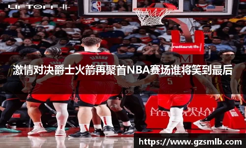 激情对决爵士火箭再聚首NBA赛场谁将笑到最后